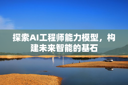 探索AI工程师能力模型，构建未来智能的基石