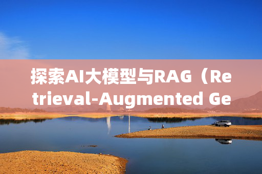 探索AI大模型与RAG（Retrieval-Augmented Generation）技术的融合创新