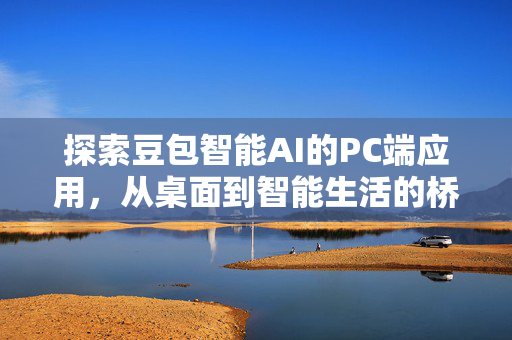 探索豆包智能AI的PC端应用，从桌面到智能生活的桥梁