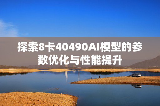 探索8卡40490AI模型的参数优化与性能提升