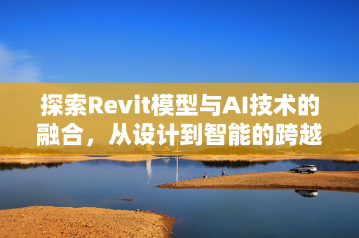 探索Revit模型与AI技术的融合，从设计到智能的跨越