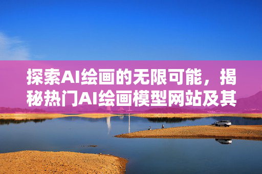 探索AI绘画的无限可能，揭秘热门AI绘画模型网站及其应用