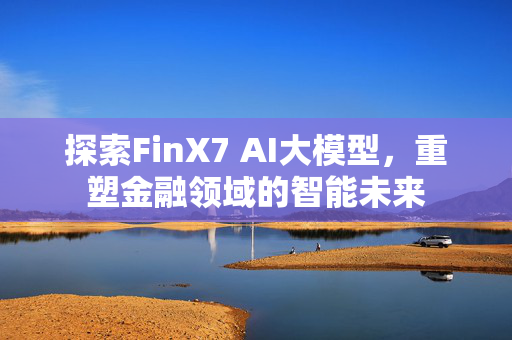 探索FinX7 AI大模型，重塑金融领域的智能未来