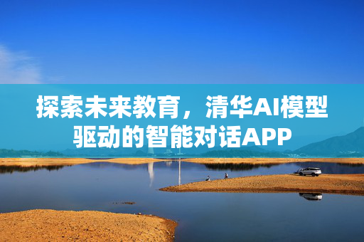 探索未来教育，清华AI模型驱动的智能对话APP