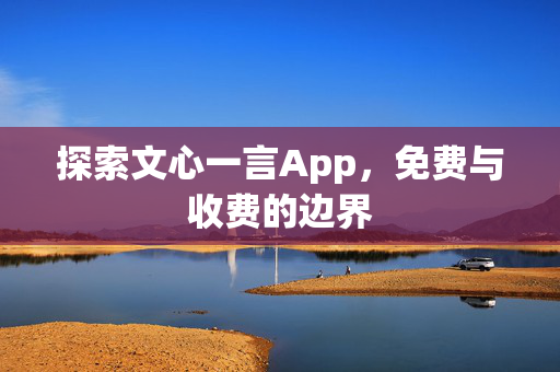 探索文心一言App，免费与收费的边界