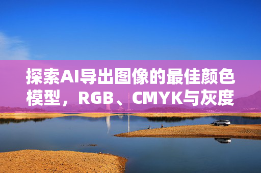 探索AI导出图像的最佳颜色模型，RGB、CMYK与灰度模式