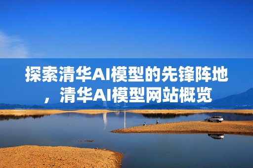 探索清华AI模型的先锋阵地，清华AI模型网站概览