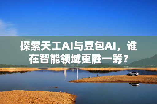 探索天工AI与豆包AI，谁在智能领域更胜一筹？