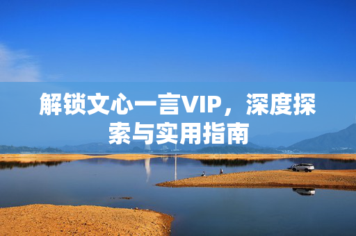 解锁文心一言VIP，深度探索与实用指南