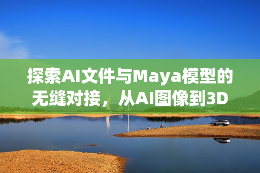 探索AI文件与Maya模型的无缝对接，从AI图像到3D世界的奇妙旅程