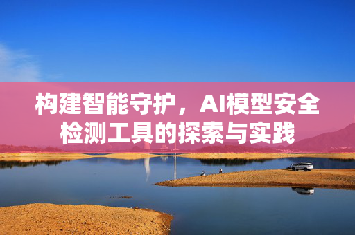 构建智能守护，AI模型安全检测工具的探索与实践