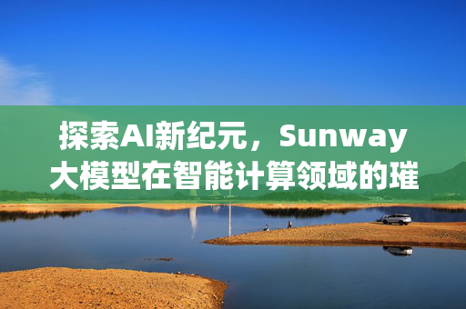 探索AI新纪元，Sunway大模型在智能计算领域的璀璨绽放