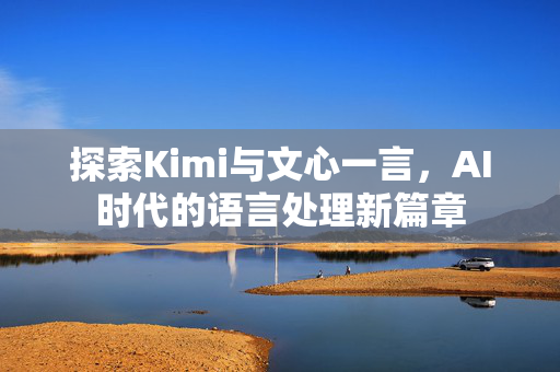 探索Kimi与文心一言，AI时代的语言处理新篇章