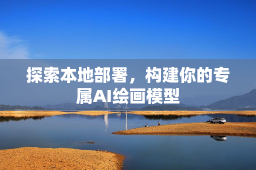 探索本地部署，构建你的专属AI绘画模型