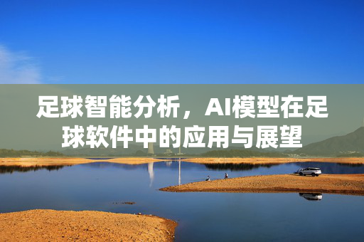 足球智能分析，AI模型在足球软件中的应用与展望