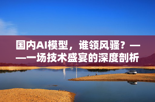 国内AI模型，谁领风骚？——一场技术盛宴的深度剖析