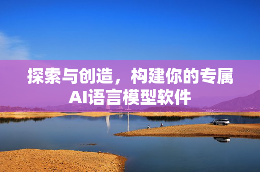 探索与创造，构建你的专属AI语言模型软件