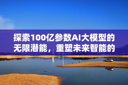 探索100亿参数AI大模型的无限潜能，重塑未来智能的基石