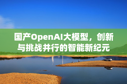 国产OpenAI大模型，创新与挑战并行的智能新纪元