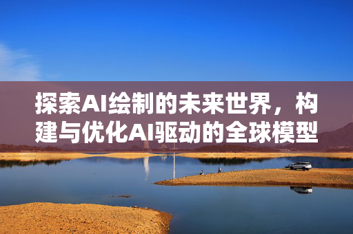 探索AI绘制的未来世界，构建与优化AI驱动的全球模型