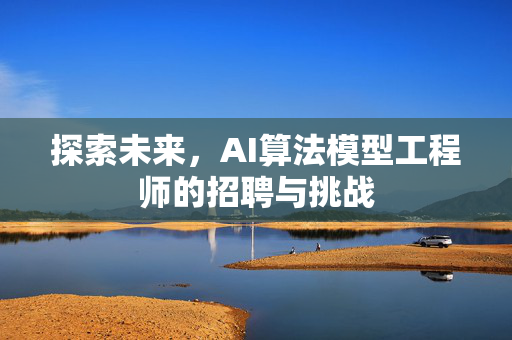 探索未来，AI算法模型工程师的招聘与挑战