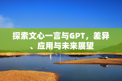 探索文心一言与GPT，差异、应用与未来展望