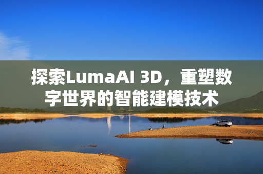 探索LumaAI 3D，重塑数字世界的智能建模技术