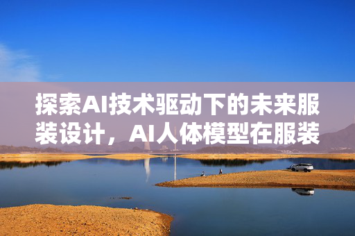 探索AI技术驱动下的未来服装设计，AI人体模型在服装创新中的应用