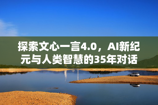 探索文心一言4.0，AI新纪元与人类智慧的35年对话