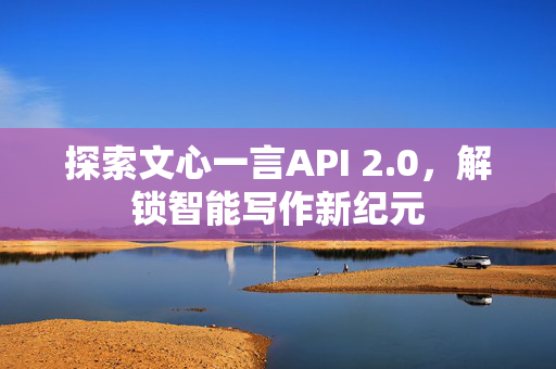 探索文心一言API 2.0，解锁智能写作新纪元