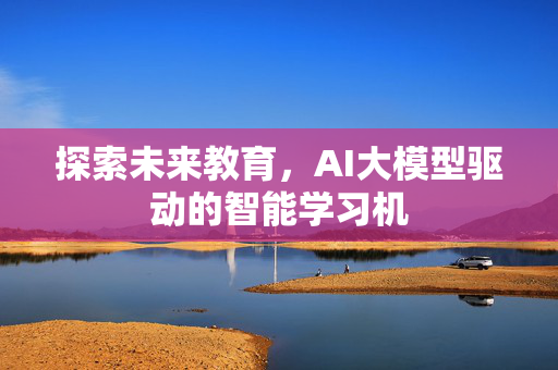 探索未来教育，AI大模型驱动的智能学习机