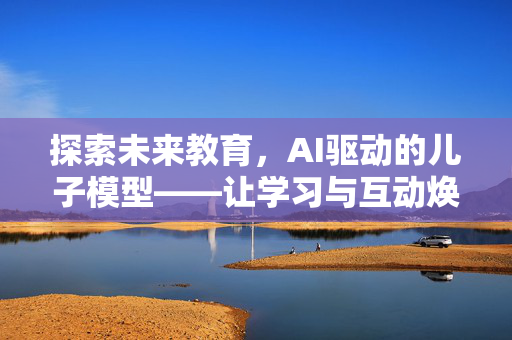 探索未来教育，AI驱动的儿子模型——让学习与互动焕发新生