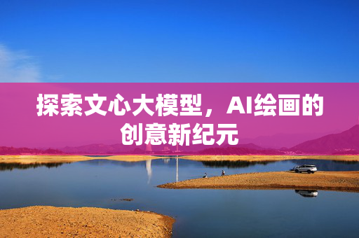 探索文心大模型，AI绘画的创意新纪元