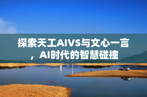 探索天工AIVS与文心一言，AI时代的智慧碰撞