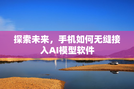 探索未来，手机如何无缝接入AI模型软件