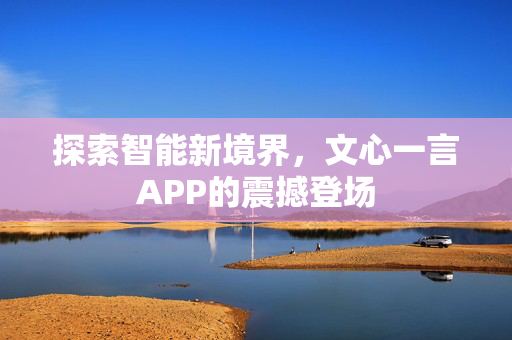 探索智能新境界，文心一言APP的震撼登场