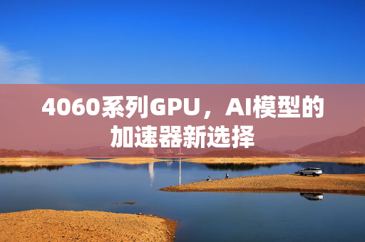 4060系列GPU，AI模型的加速器新选择