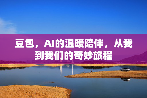 豆包，AI的温暖陪伴，从我到我们的奇妙旅程