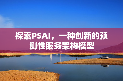 探索PSAI，一种创新的预测性服务架构模型