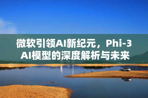 微软引领AI新纪元，Phi-3 AI模型的深度解析与未来展望