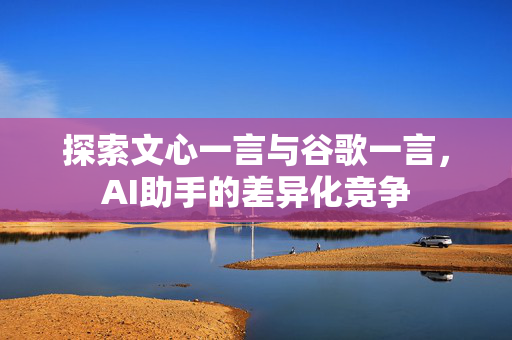 探索文心一言与谷歌一言，AI助手的差异化竞争