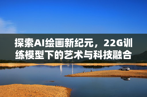 探索AI绘画新纪元，22G训练模型下的艺术与科技融合