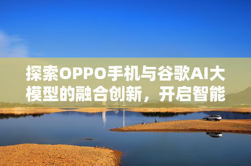 探索OPPO手机与谷歌AI大模型的融合创新，开启智能新纪元