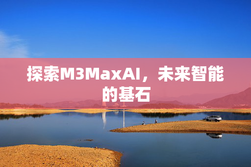 探索M3MaxAI，未来智能的基石