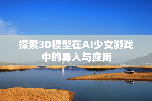 探索3D模型在AI少女游戏中的导入与应用