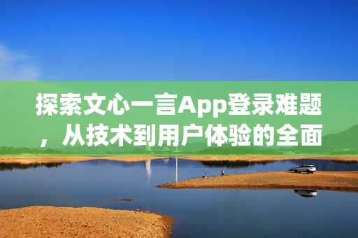 探索文心一言App登录难题，从技术到用户体验的全面剖析