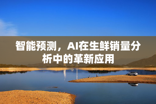 智能预测，AI在生鲜销量分析中的革新应用