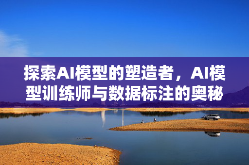 探索AI模型的塑造者，AI模型训练师与数据标注的奥秘