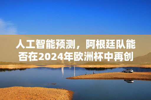 人工智能预测，阿根廷队能否在2024年欧洲杯中再创辉煌？