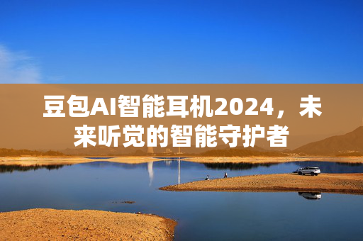 豆包AI智能耳机2024，未来听觉的智能守护者